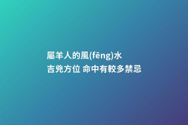 屬羊人的風(fēng)水吉兇方位 命中有較多禁忌